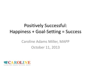 Positively Successful:
Happiness + Goal-Setting = Success
Caroline Adams Miller, MAPP
October 11, 2013
 