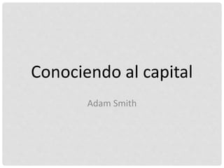 Conociendo al capital
Adam Smith
 