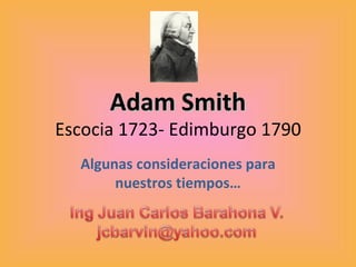 Adam Smith Escocia 1723- Edimburgo 1790 Algunas consideraciones para nuestros tiempos… 