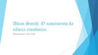 Adam Smith: O nascimento da
ciência econômica.
Desenvolvedor: João Victor
 