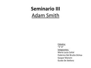 Seminario III
Adam Smith
Cátedra:
“3° H”
Integrantes:
María Lucia Ceñal
Federico Del Brutto Ochoa
Gaspar Manzini
Guido De Stefano
 