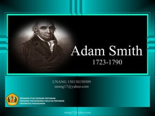Adam Smith
1723-1790
PROGRAM STUDI EKONOMI PERTANIAN
PROGRAM PASCASARJANA FAKULTAS PERTANIAN
UNIVERSITAS PADJADJARAN
UNANG 150130150509
unang17@yahoo.com
unang17@yahoo.com
 