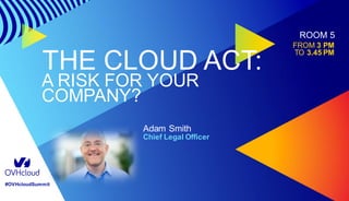 #OVHcloudSummit
THE CLOUD ACT:
A RISK FOR YOUR
COMPANY?
Adam Smith
Chief Legal Officer
ROOM 5
FROM 3 PM
TO 3.45 PM
 