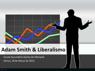 Adam Smith & Liberalismo
Escola Secundária Quinta Do Marquês
Oeiras, 18 de Março de 2012
 