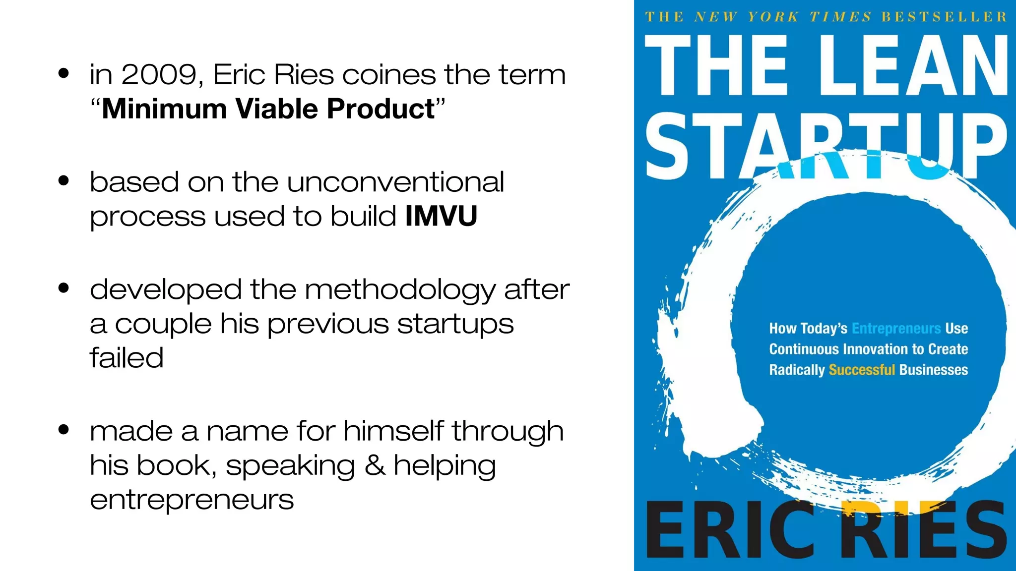 • in 2009, Eric Ries coines the term
“Minimum Viable Product”
• based on the unconventional
process used to build IMVU
• developed the methodology after
a couple his previous startups
failed
• made a name for himself through
his book, speaking & helping
entrepreneurs
 