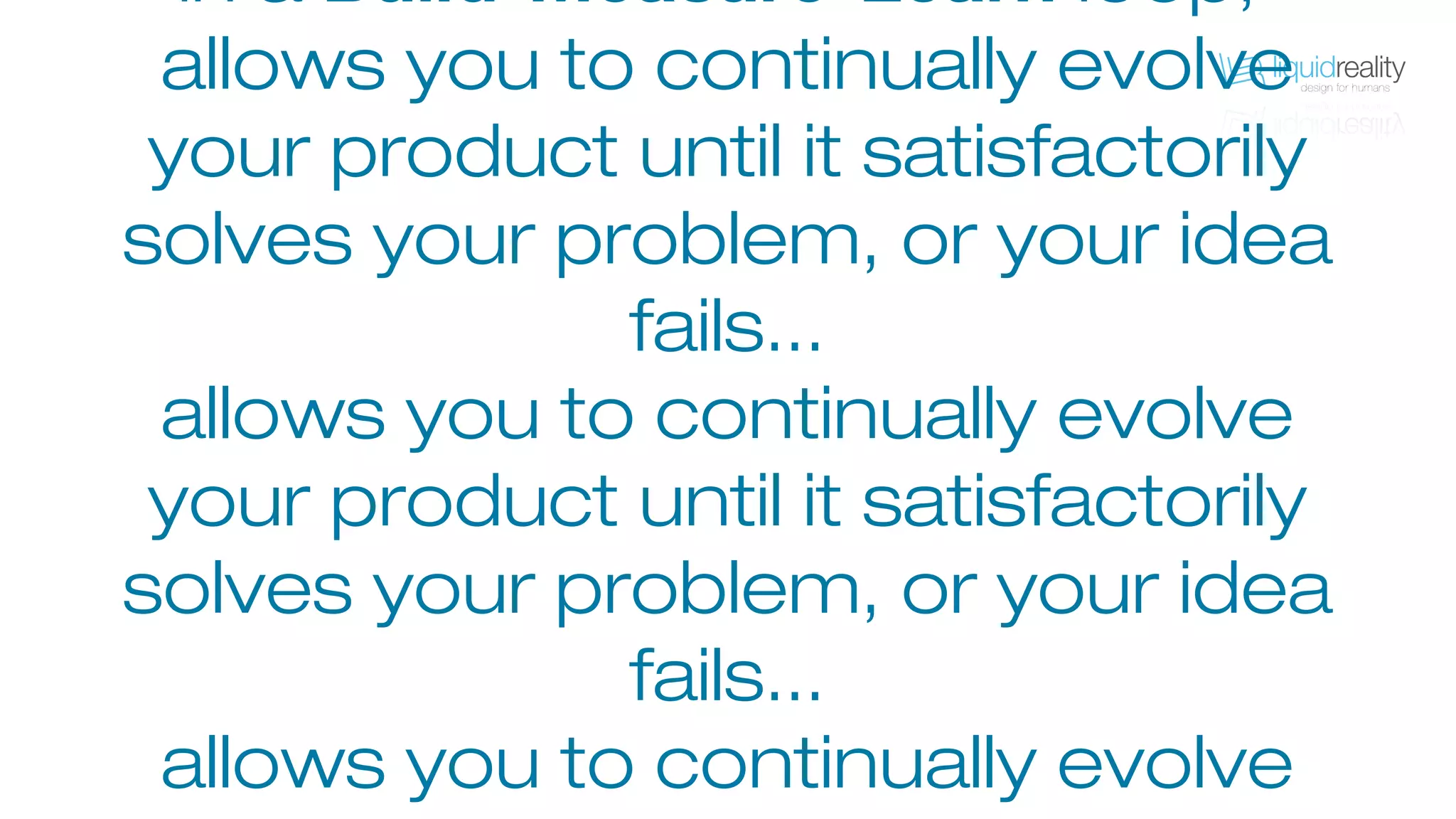 the experiment, or series of
experiments,
in a Build-Measure-Learn loop,
allows you to continually evolve
your product until it satisfactorily
solves your problem, or your idea
fails...
 