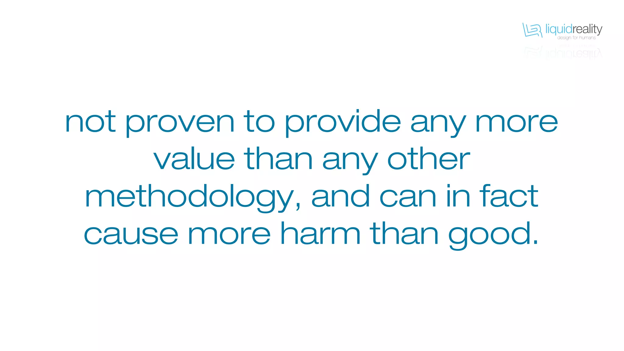 not proven to provide any more
value than any other
methodology, and can in fact
cause more harm than good.
 