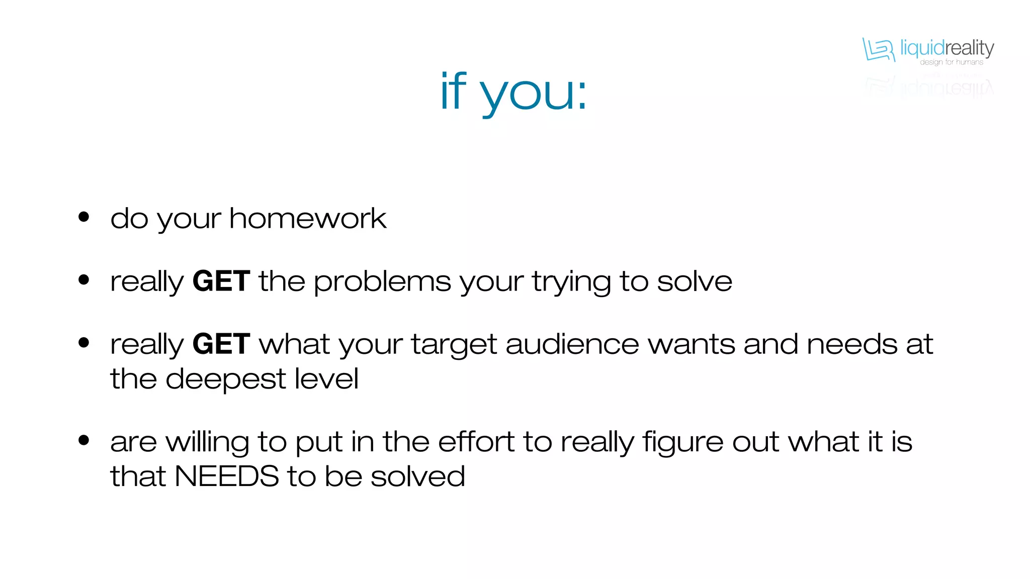 • do your homework
• really GET the problems your trying to solve
• really GET what your target audience wants and needs at
the deepest level
• are willing to put in the effort to really figure out what it is
that NEEDS to be solved
if you:
 