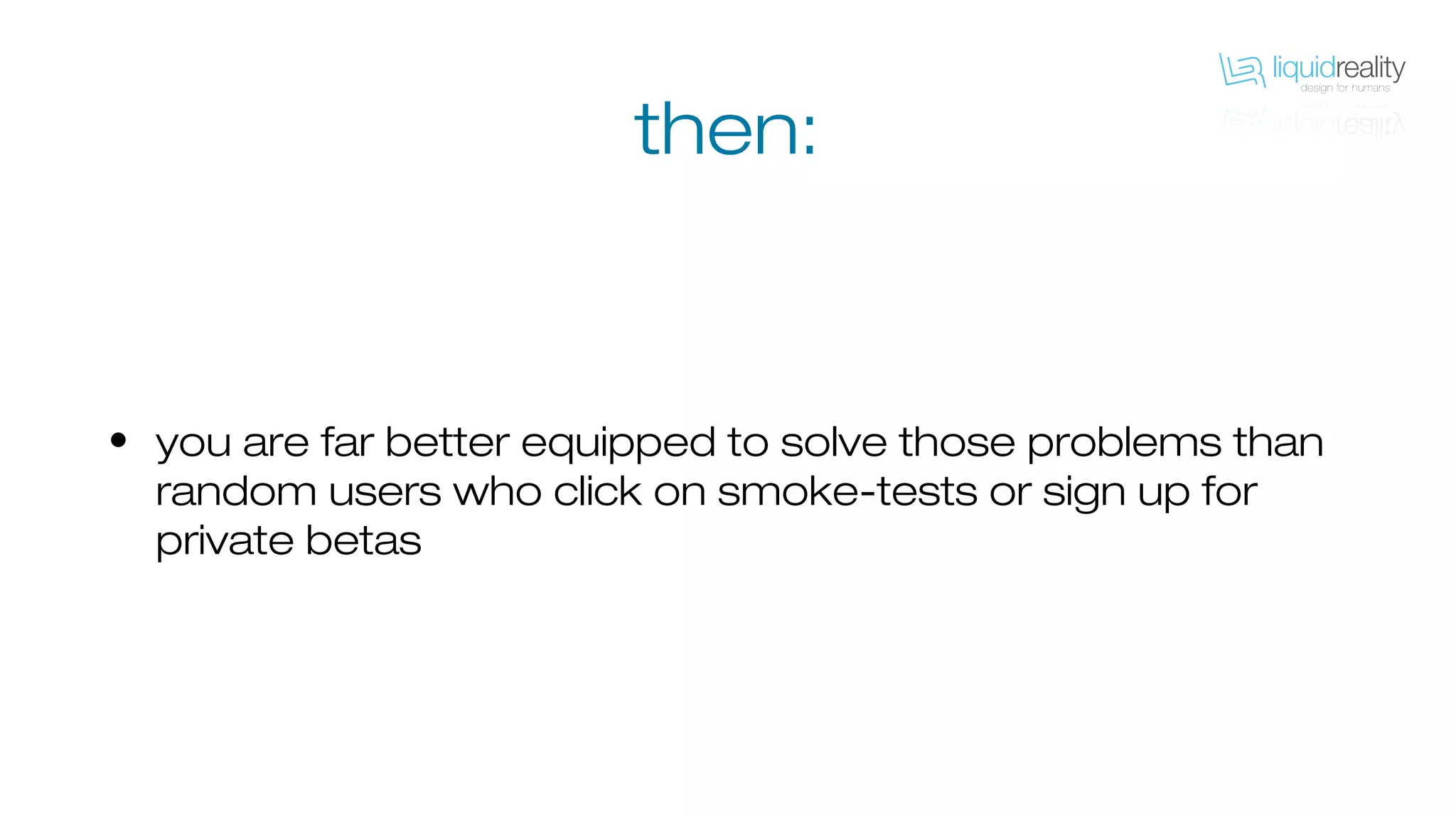 • you are far better equipped to solve those problems than
random users who click on smoke-tests or sign up for
private betas
then:
 