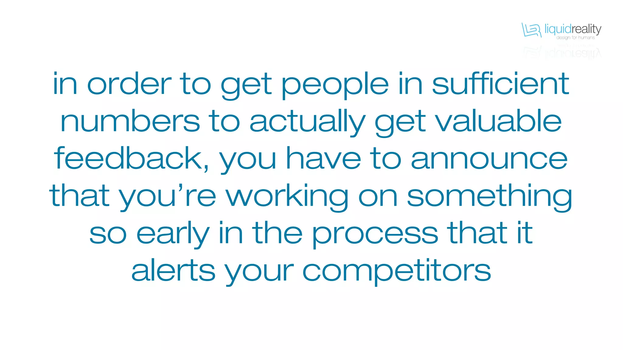in order to get people in sufficient
numbers to actually get valuable
feedback, you have to announce
that you’re working on something
so early in the process that it
alerts your competitors
 