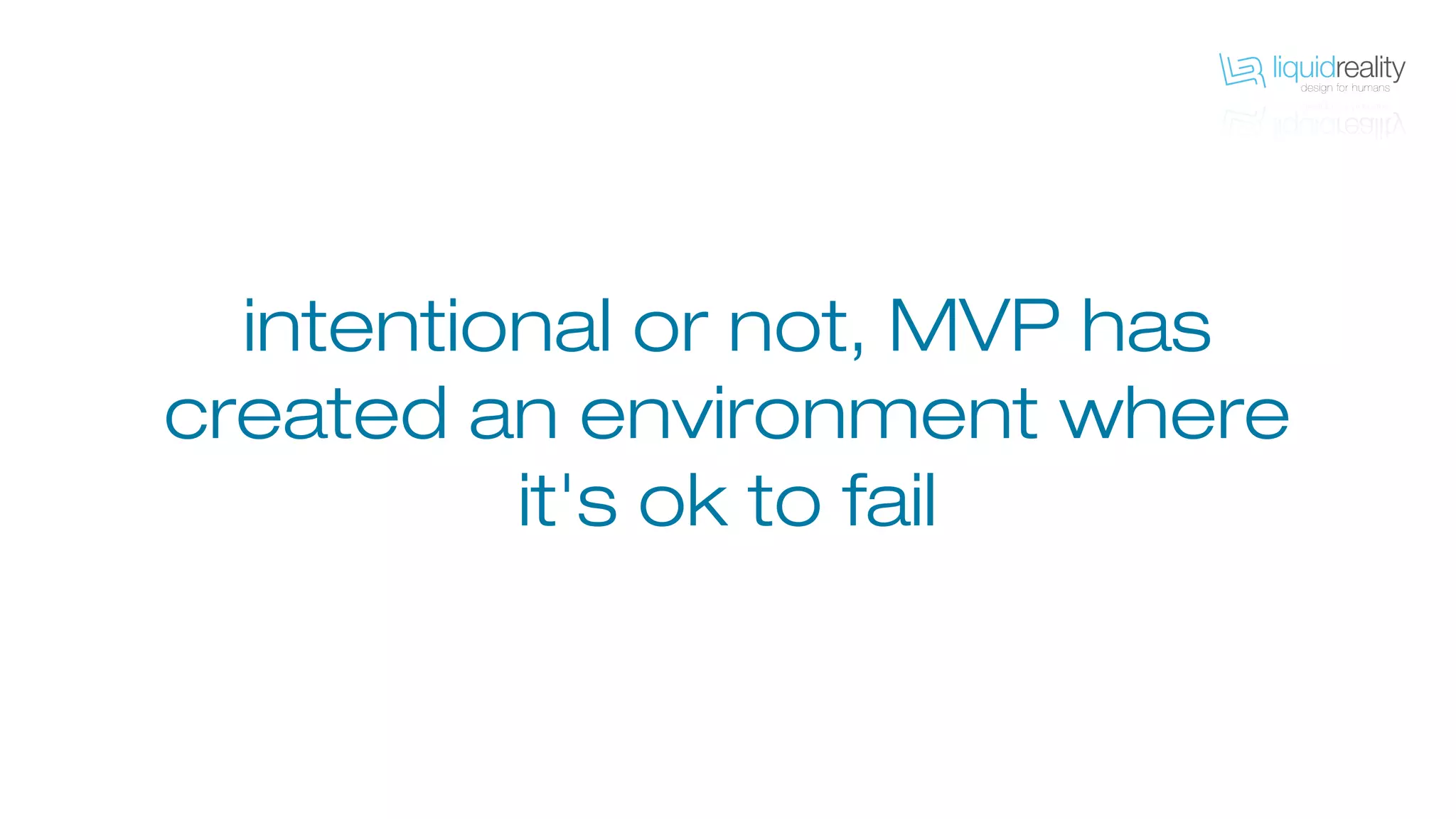 intentional or not, MVP has
created an environment where
it's ok to fail
 