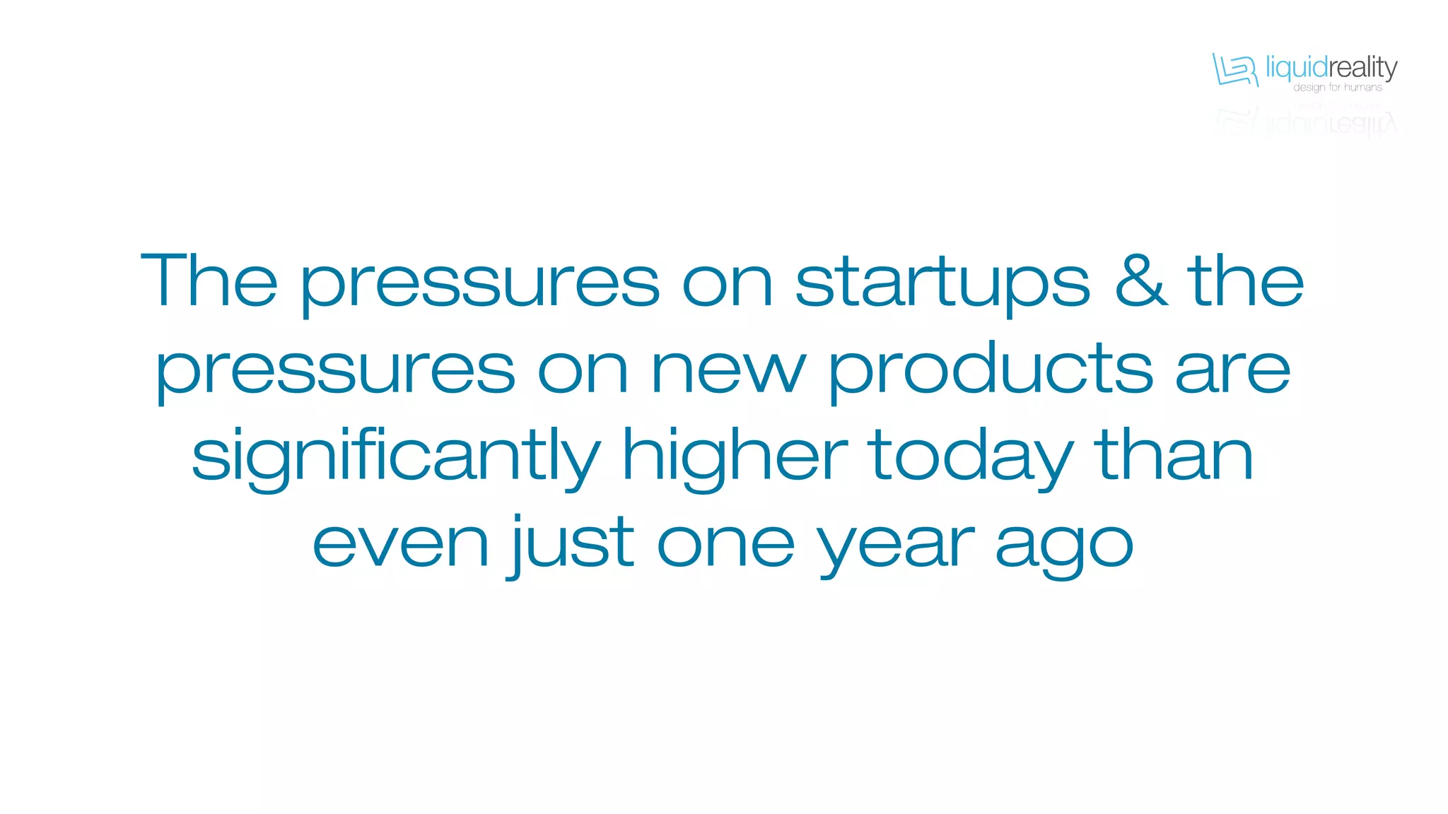 The pressures on startups & the
pressures on new products are
significantly higher today than
even just one year ago
 