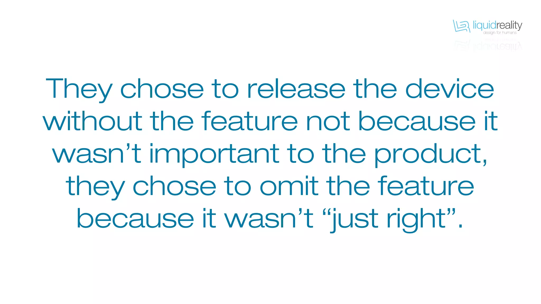 They chose to release the device
without the feature not because it
wasn’t important to the product,
they chose to omit the feature
because it wasn’t “just right”.
 