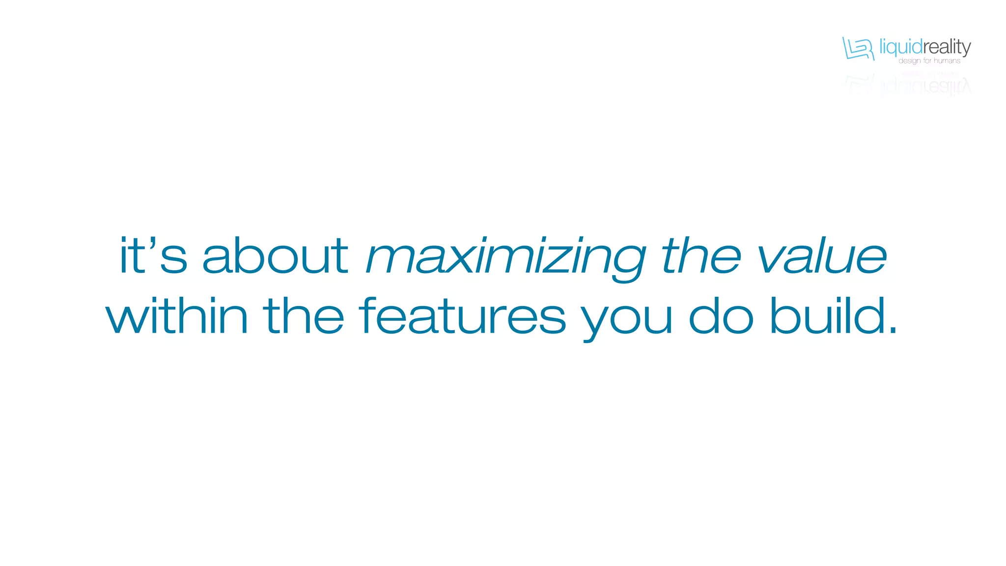 it’s about maximizing the value
within the features you do build.
 