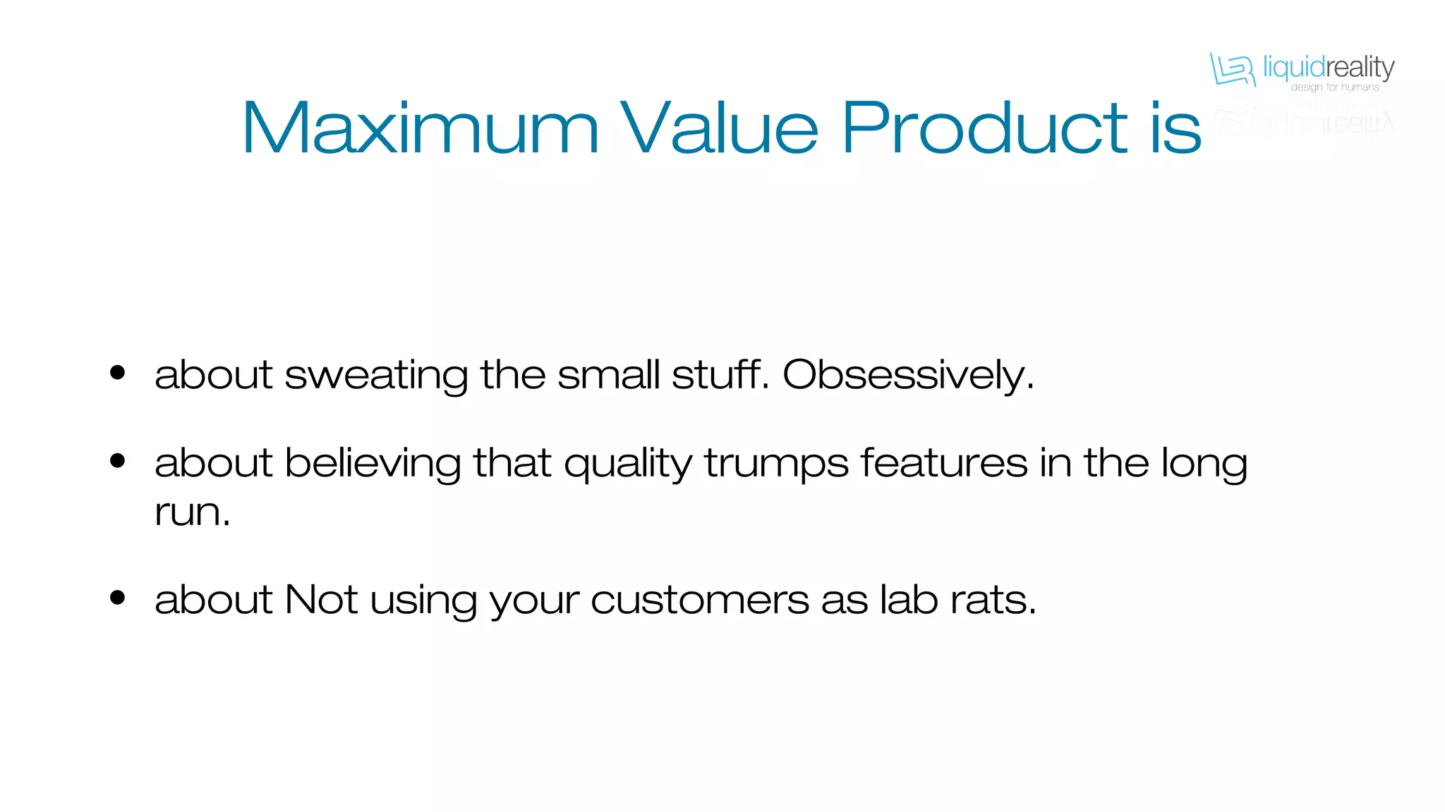 Maximum Value Product is
• about sweating the small stuff. Obsessively.
• about believing that quality trumps features in the long
run.
• about Not using your customers as lab rats.
 