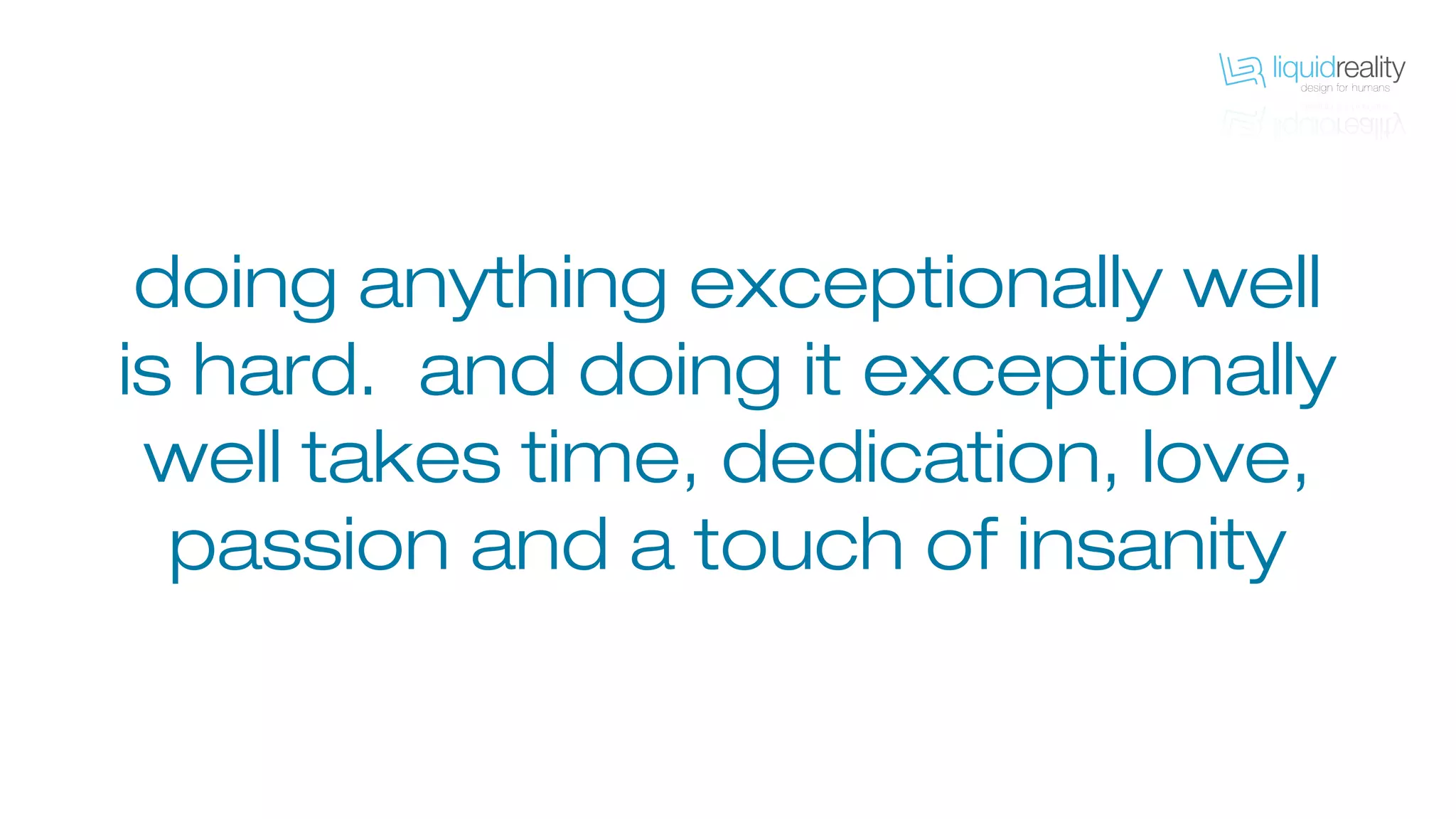 doing anything exceptionally well
is hard. and doing it exceptionally
well takes time, dedication, love,
passion and a touch of insanity
 