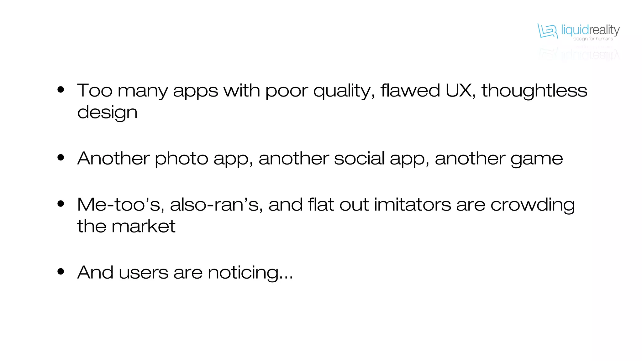 • Too many apps with poor quality, flawed UX, thoughtless
design
• Another photo app, another social app, another game
• Me-too’s, also-ran’s, and flat out imitators are crowding
the market
• And users are noticing...
 