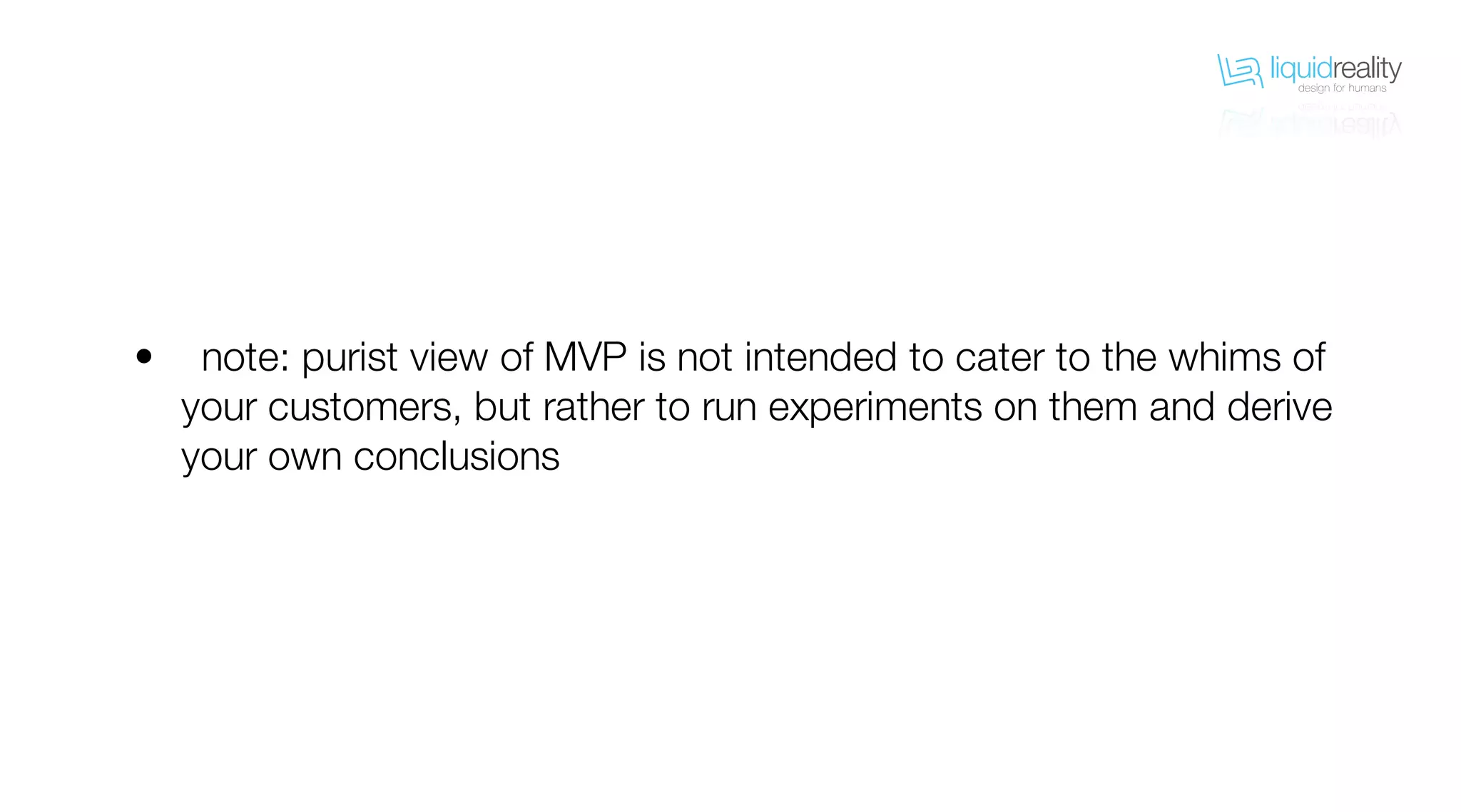 liquidrealitydesign for humans
liquidrealitydesign for humans
note: purist view of MVP is not intended to cater to the whims of
your customers, but rather to run experiments on them and derive
your own conclusions
•
 