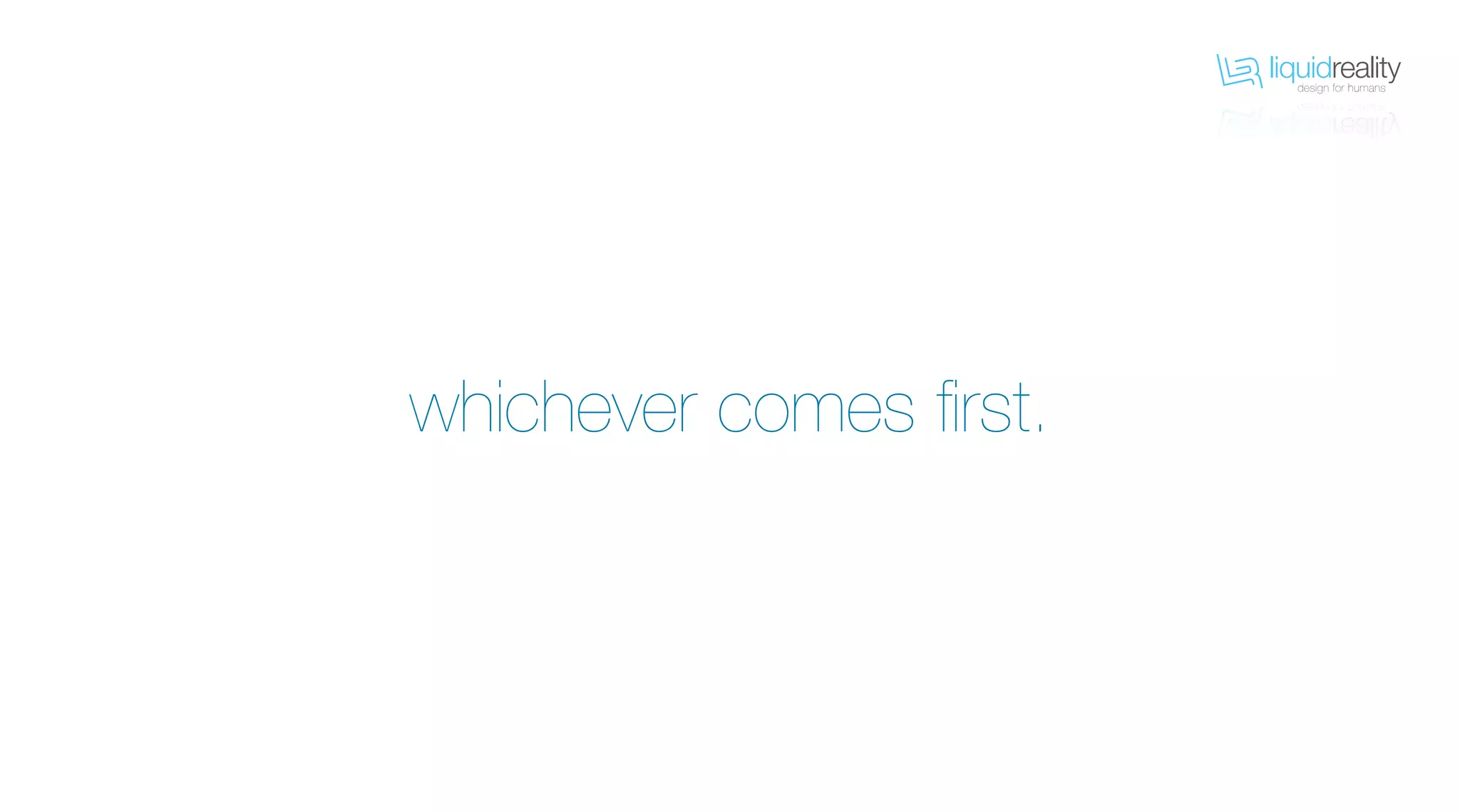 liquidrealitydesign for humans
liquidrealitydesign for humans
whichever comes first.
 