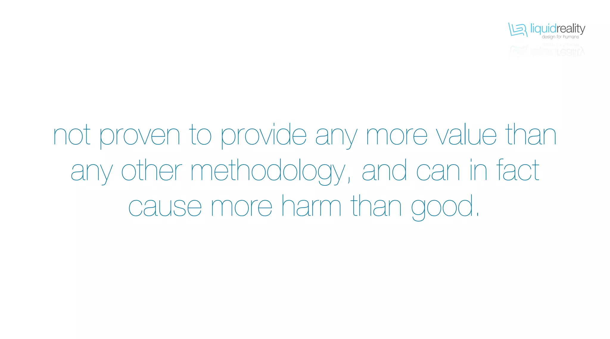 liquidrealitydesign for humans
liquidrealitydesign for humans
not proven to provide any more value than
any other methodology, and can in fact
cause more harm than good.
 