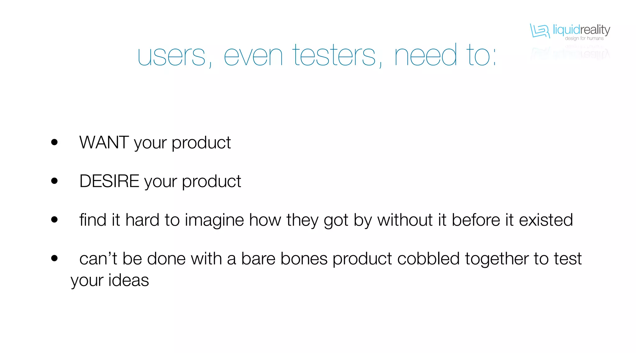 liquidrealitydesign for humans
liquidrealitydesign for humans
WANT your product
DESIRE your product
find it hard to imagine how they got by without it before it existed
can’t be done with a bare bones product cobbled together to test
your ideas
•
•
•
•
users, even testers, need to:
 