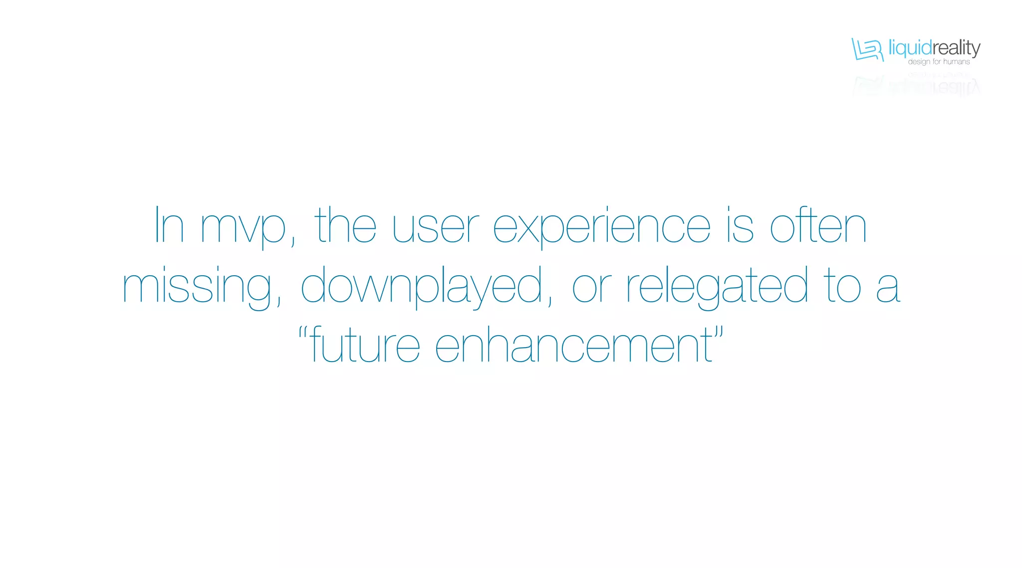 liquidrealitydesign for humans
liquidrealitydesign for humans
In mvp, the user experience is often
missing, downplayed, or relegated to a
“future enhancement”
 