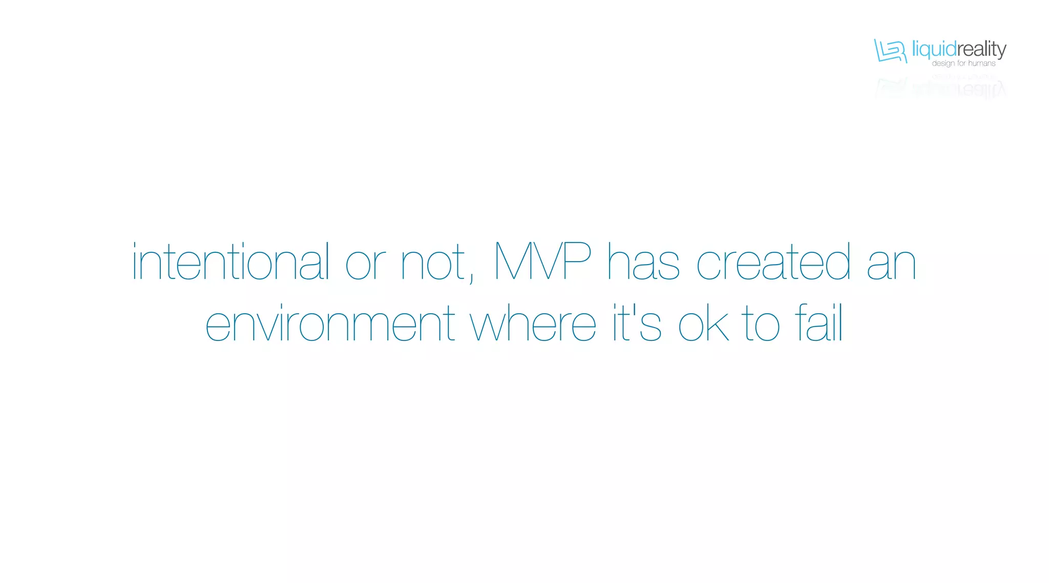 liquidrealitydesign for humans
liquidrealitydesign for humans
intentional or not, MVP has created an
environment where it's ok to fail
 