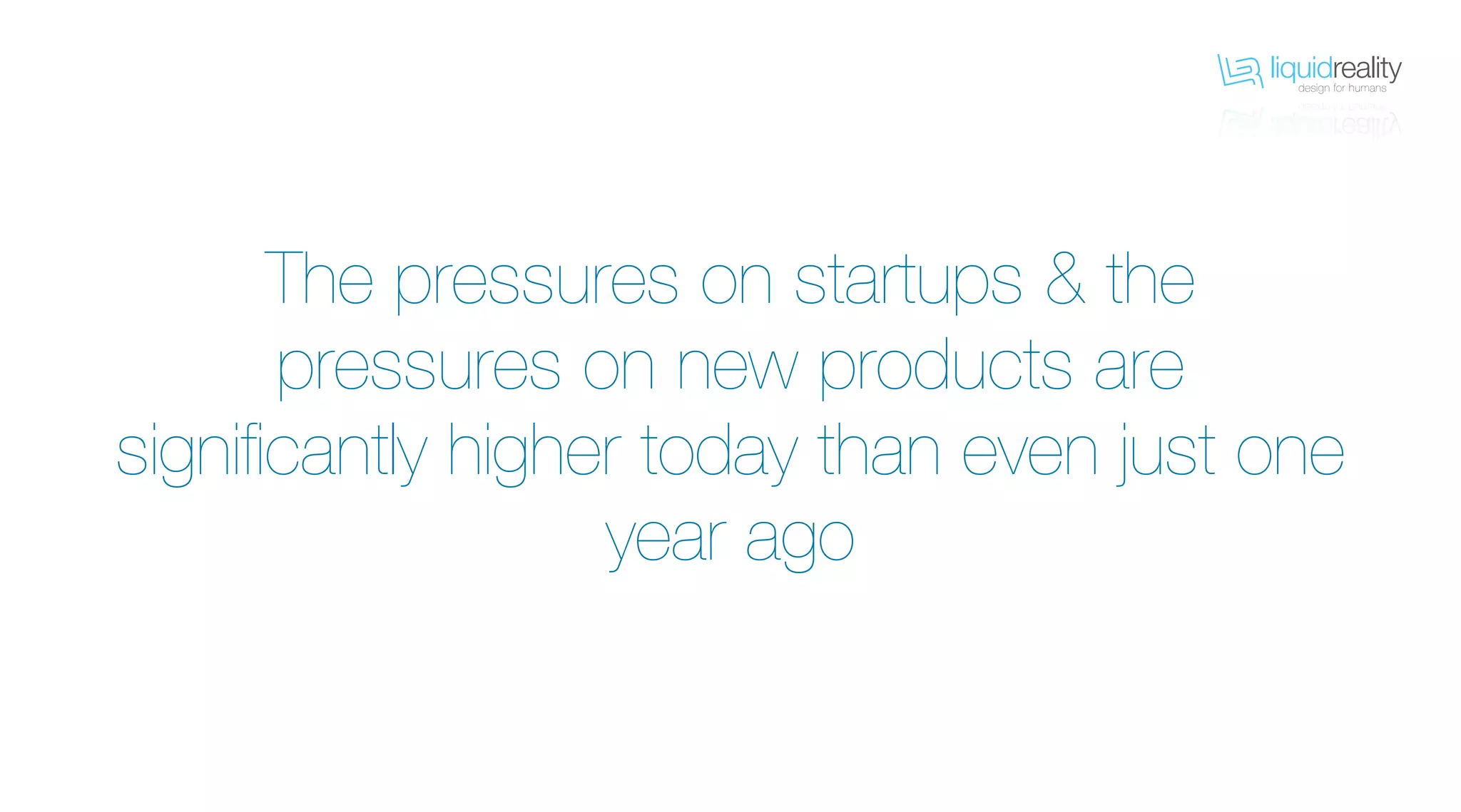 liquidrealitydesign for humans
liquidrealitydesign for humans
The pressures on startups & the
pressures on new products are
significantly higher today than even just one
year ago
 