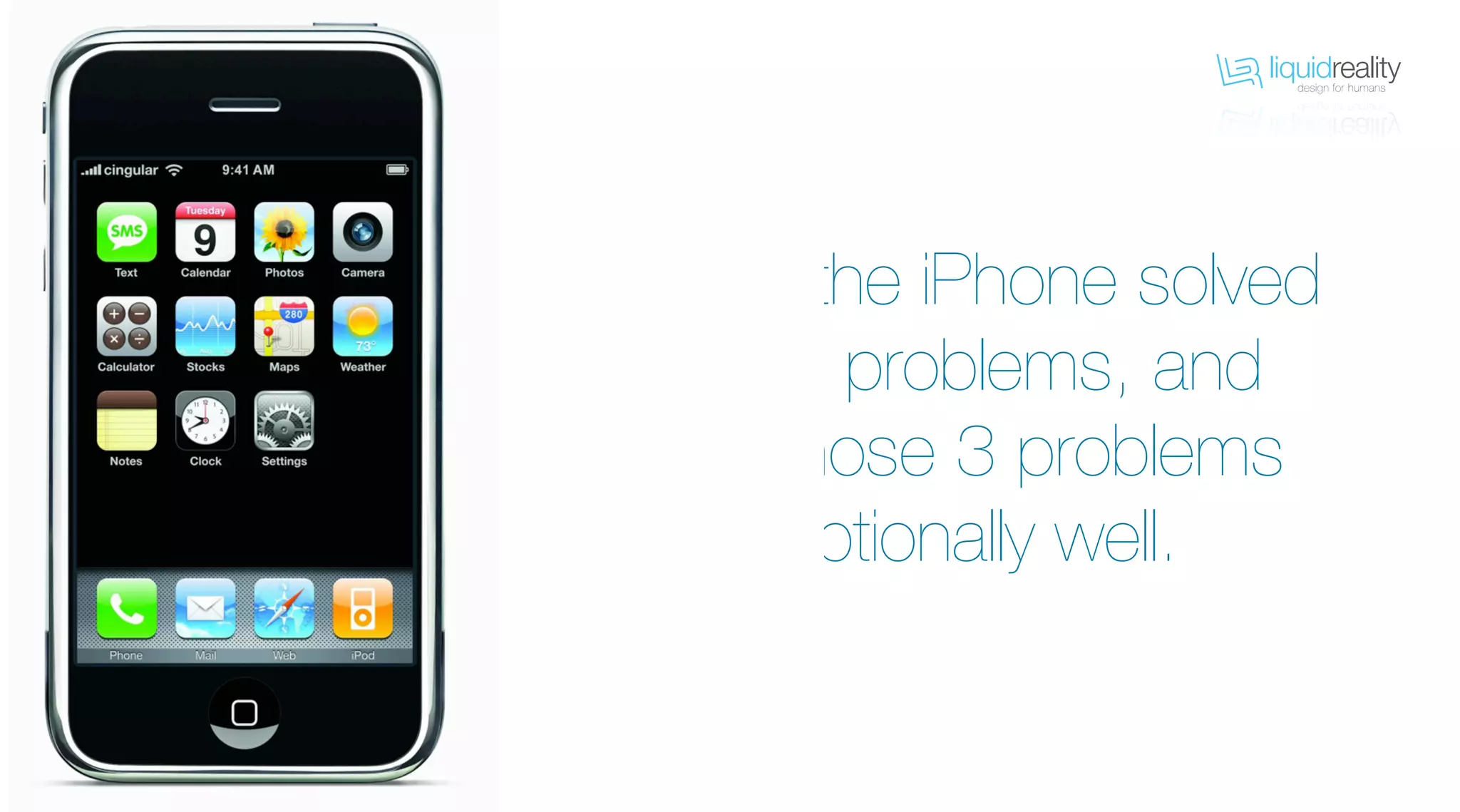 liquidrealitydesign for humans
liquidrealitydesign for humans
Because the iPhone solved
3 critical problems, and
solved those 3 problems
exceptionally well.
 