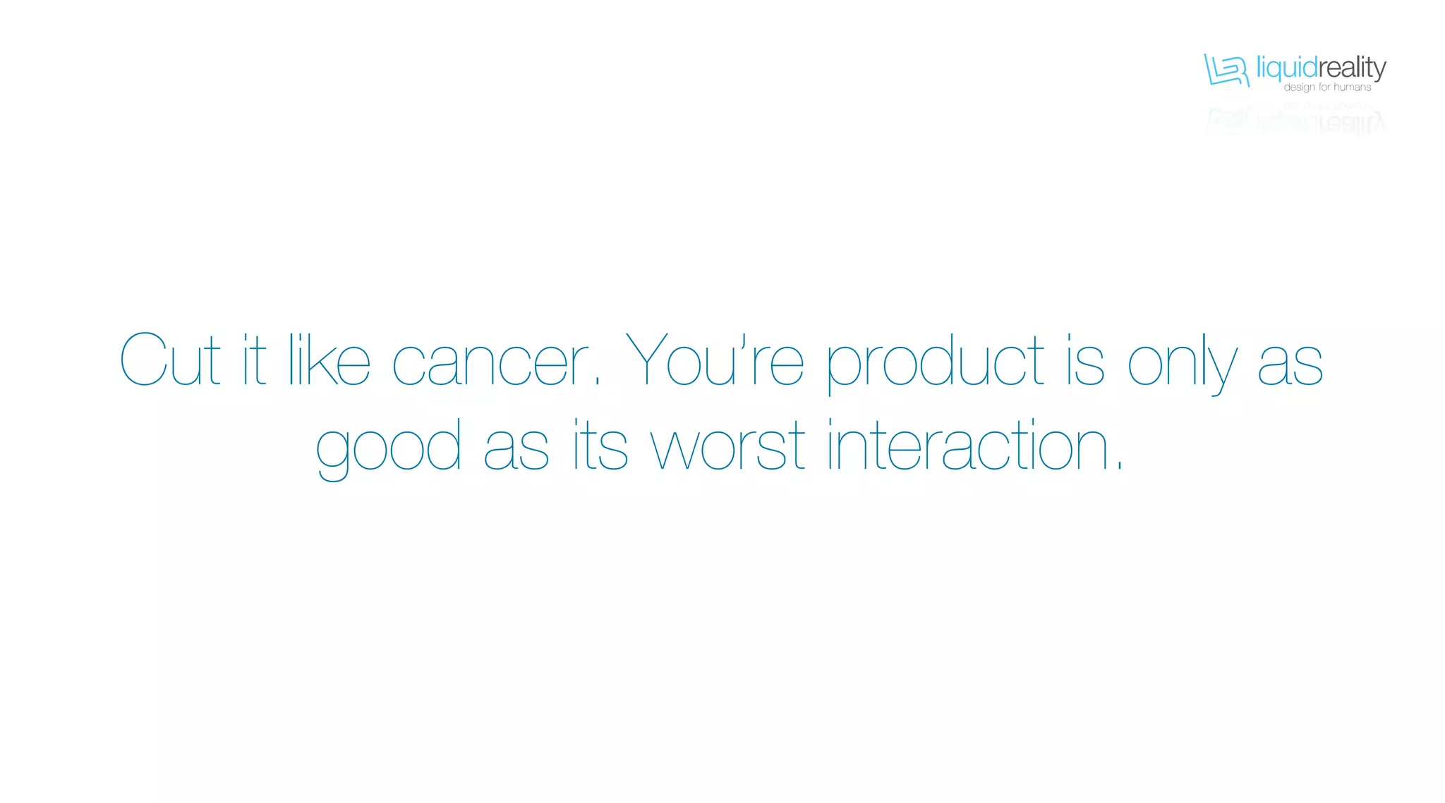 liquidrealitydesign for humans
liquidrealitydesign for humans
Cut it like cancer. You’re product is only as
good as its worst interaction.
 