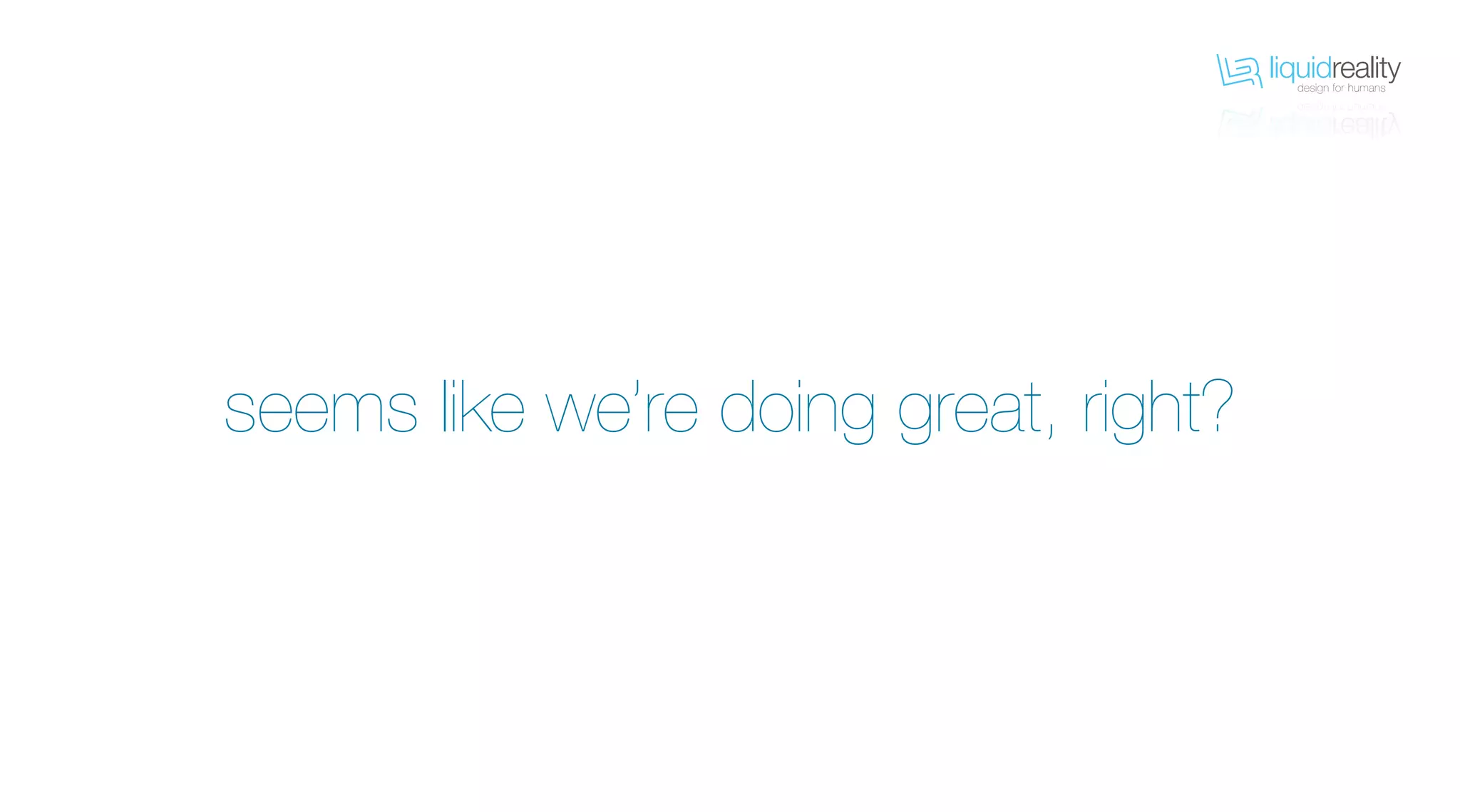 liquidrealitydesign for humans
liquidrealitydesign for humans
seems like we’re doing great, right?
 