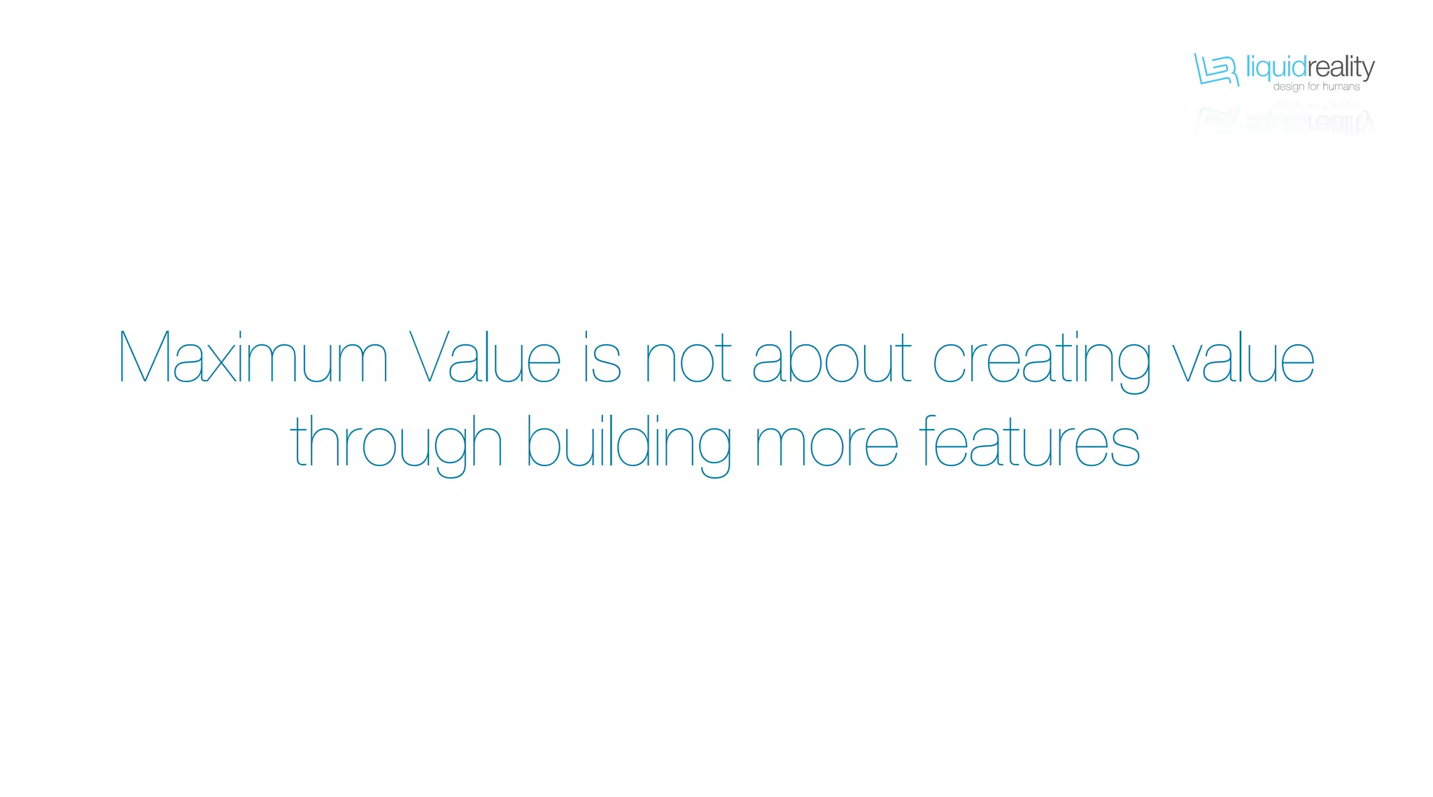 liquidrealitydesign for humans
liquidrealitydesign for humans
Maximum Value is not about creating value
through building more features
 