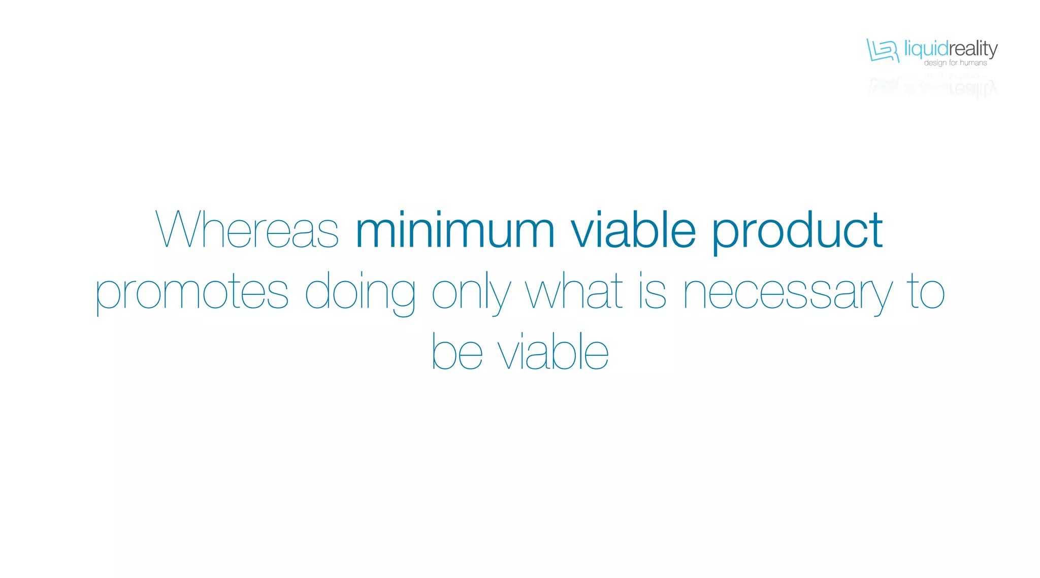 liquidrealitydesign for humans
liquidrealitydesign for humans
Whereas minimum viable product
promotes doing only what is necessary to
be viable
 