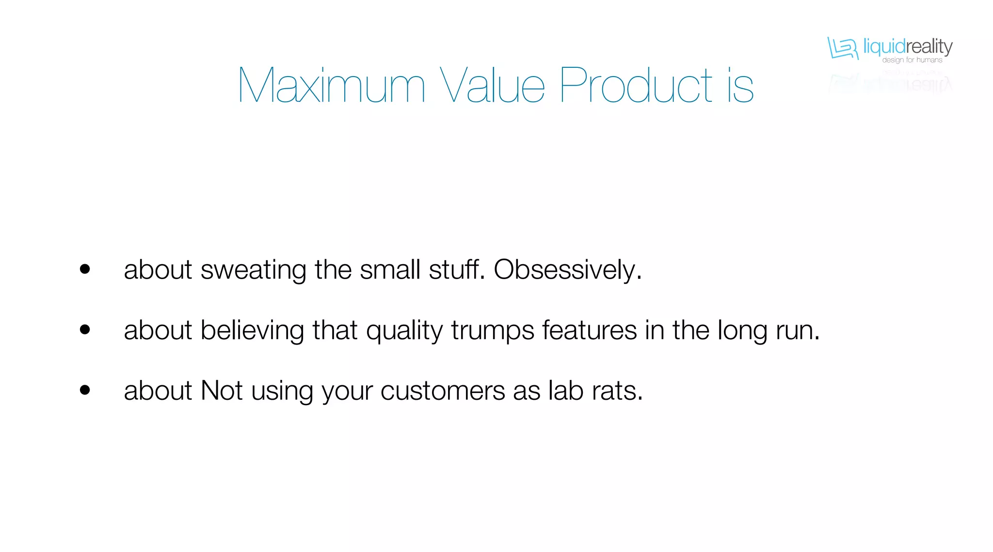 liquidrealitydesign for humans
liquidrealitydesign for humans
Maximum Value Product is
about sweating the small stuff. Obsessively.
about believing that quality trumps features in the long run.
about Not using your customers as lab rats.
•
•
•
 