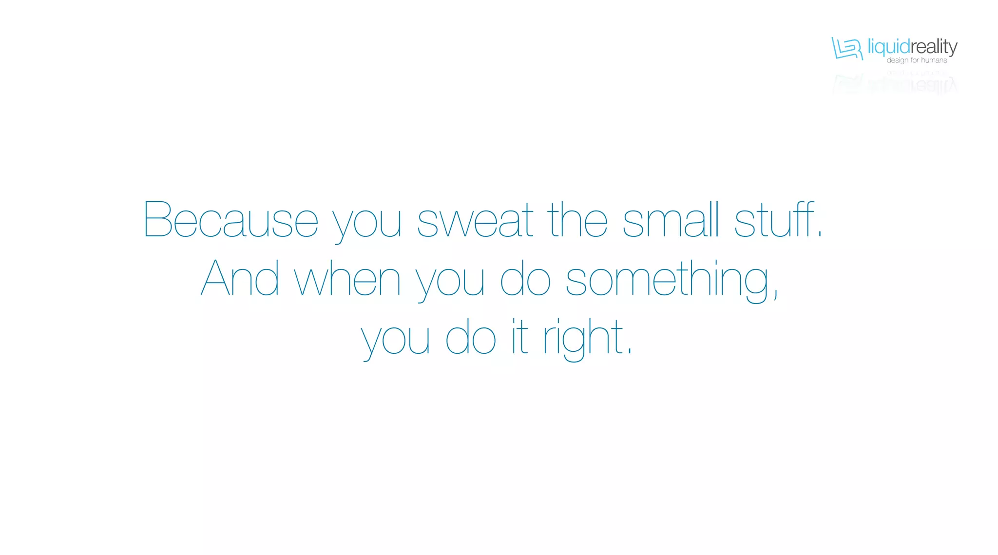liquidrealitydesign for humans
liquidrealitydesign for humans
Because you sweat the small stuff.
And when you do something,
you do it right.
 