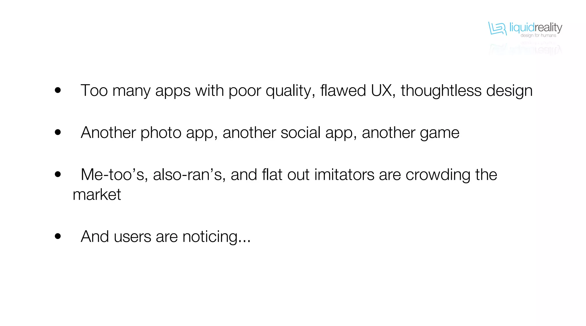 liquidrealitydesign for humans
liquidrealitydesign for humans
Too many apps with poor quality, flawed UX, thoughtless design
Another photo app, another social app, another game
Me-too’s, also-ran’s, and flat out imitators are crowding the
market
And users are noticing...
•
•
•
•
 