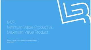 liquidrealitydesign for humans
liquidrealitydesign for humans
MVP:
Minimum Viable Product vs.
Maximum Value Product
Adam R.T. Smith, CEO / Director of Experience Design
Liquid Reality
 
