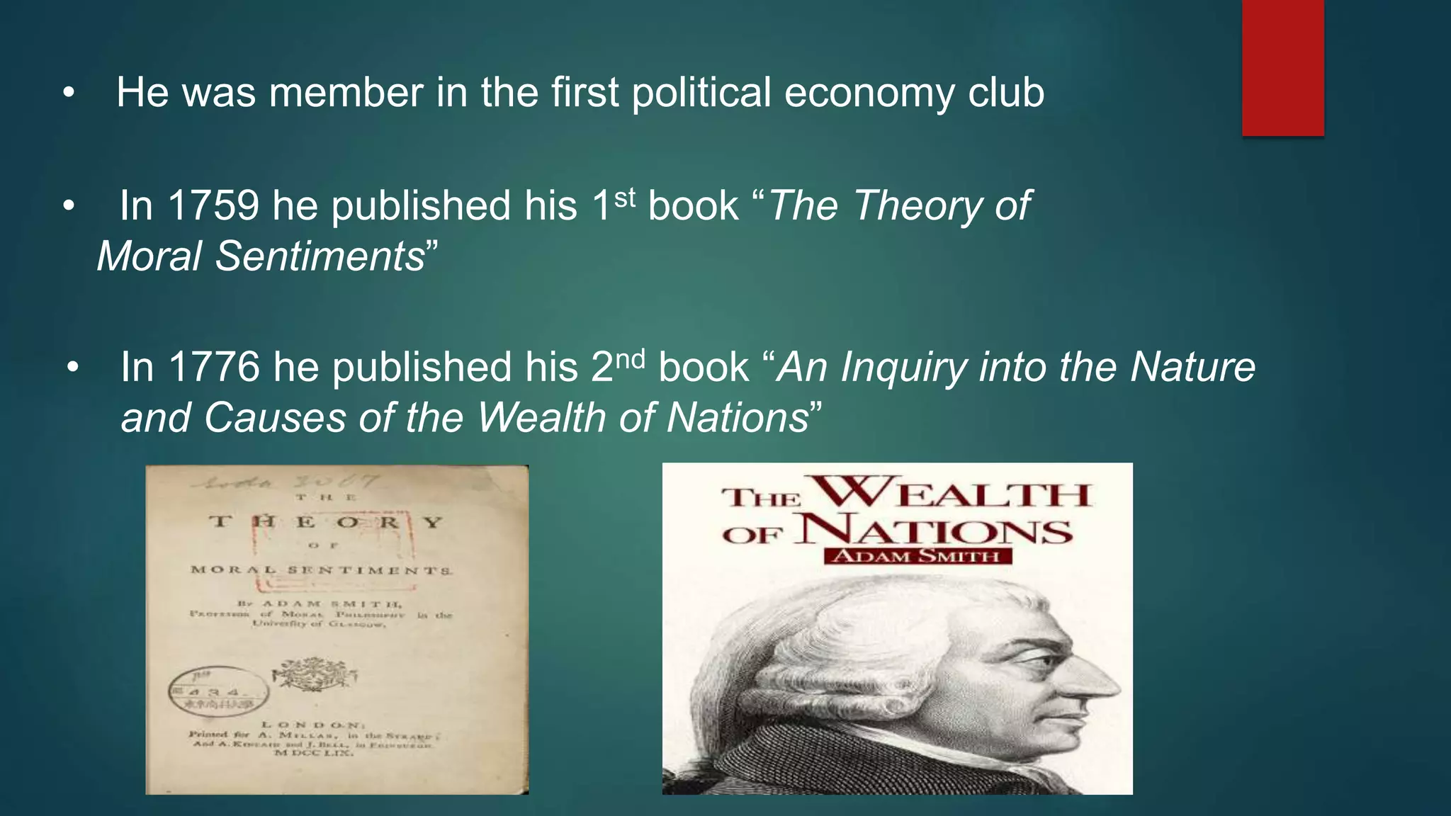 • He was member in the first political economy club
• In 1759 he published his 1st book “The Theory of
Moral Sentiments”
• In 1776 he published his 2nd book “An Inquiry into the Nature
and Causes of the Wealth of Nations”
 