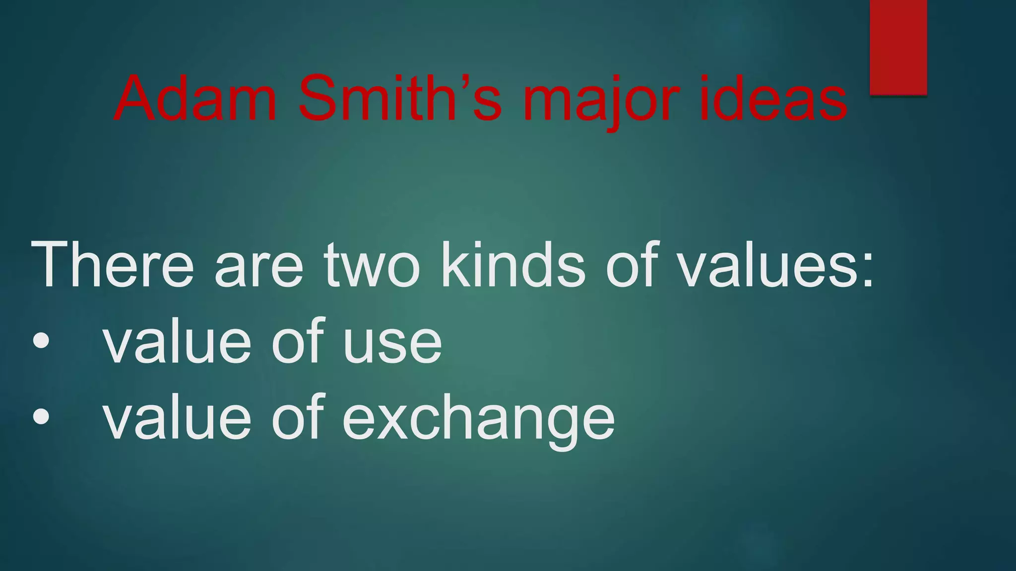 Adam Smith’s major ideas
There are two kinds of values:
• value of use
• value of exchange
 