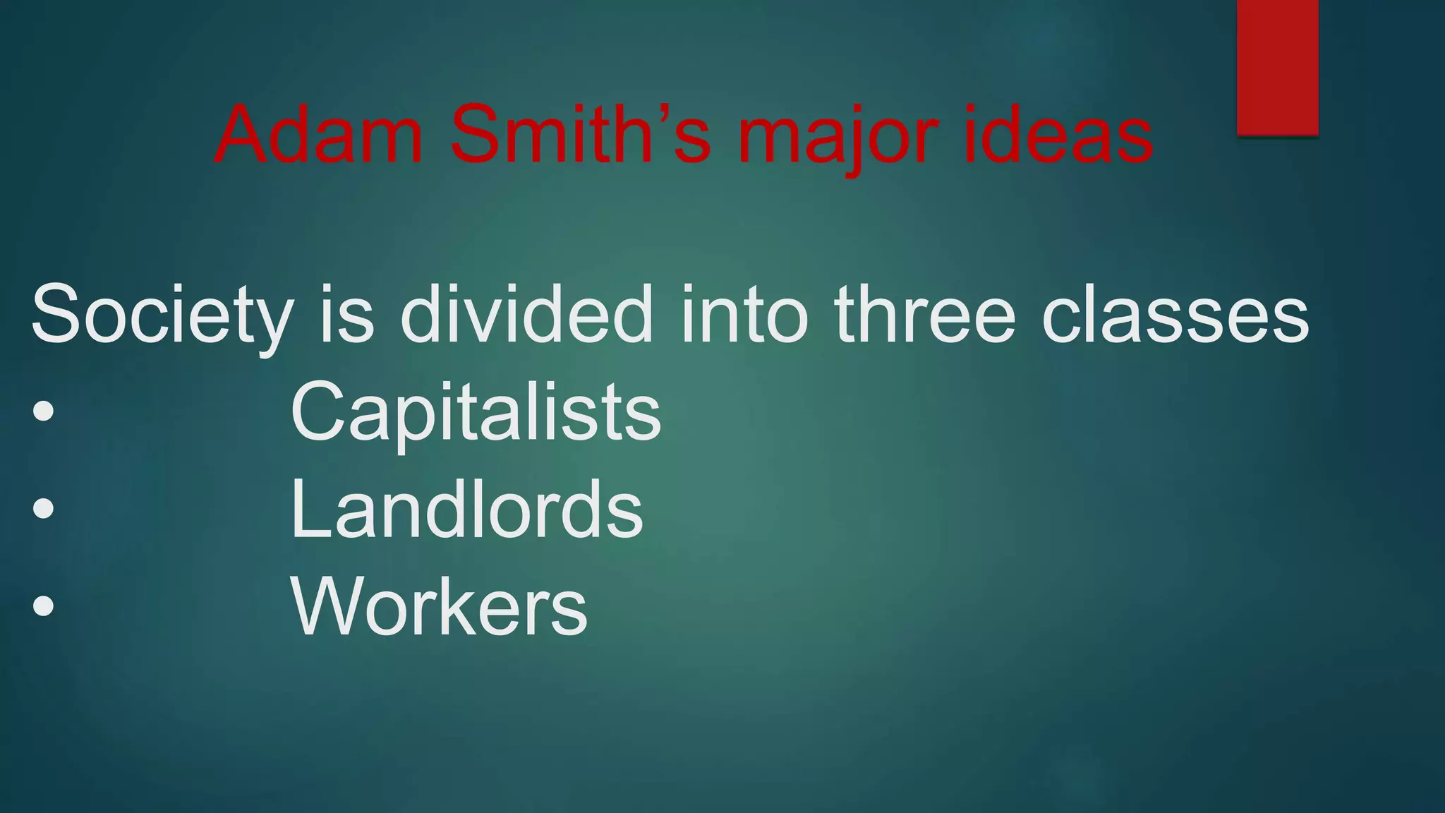 Adam Smith’s major ideas
Society is divided into three classes
• Capitalists
• Landlords
• Workers
 