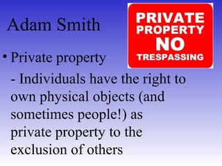 Adam Smith
• Private property
- Individuals have the right to
own physical objects (and
sometimes people!) as
private property to the
exclusion of others
 