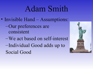 Adam Smith
• Invisible Hand – Assumptions:
–Our preferences are
consistent
–We act based on self-interest
–Individual Good adds up to
Social Good
 