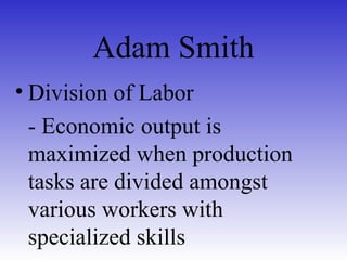 Adam Smith
• Division of Labor
- Economic output is
maximized when production
tasks are divided amongst
various workers with
specialized skills
 