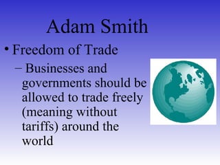 Adam Smith
• Freedom of Trade
– Businesses and
governments should be
allowed to trade freely
(meaning without
tariffs) around the
world
 