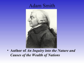 Adam Smith
• Author of An Inquiry into the Nature and
Causes of the Wealth of Nations
 