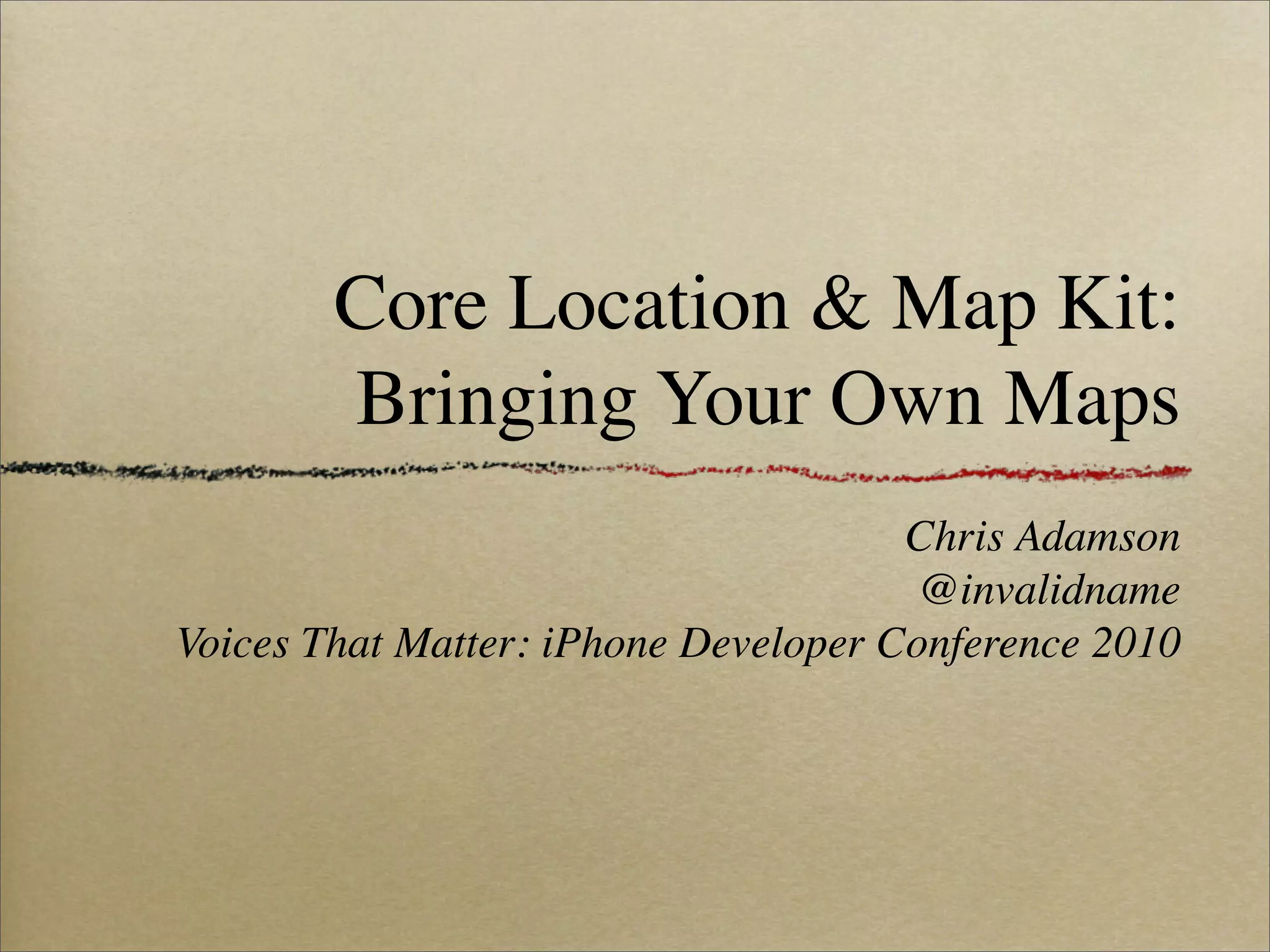 Core Location & Map Kit:
        Bringing Your Own Maps
                                      Chris Adamson
                                       @invalidname
Voices That Matter: iPhone Developer Conference 2010
 