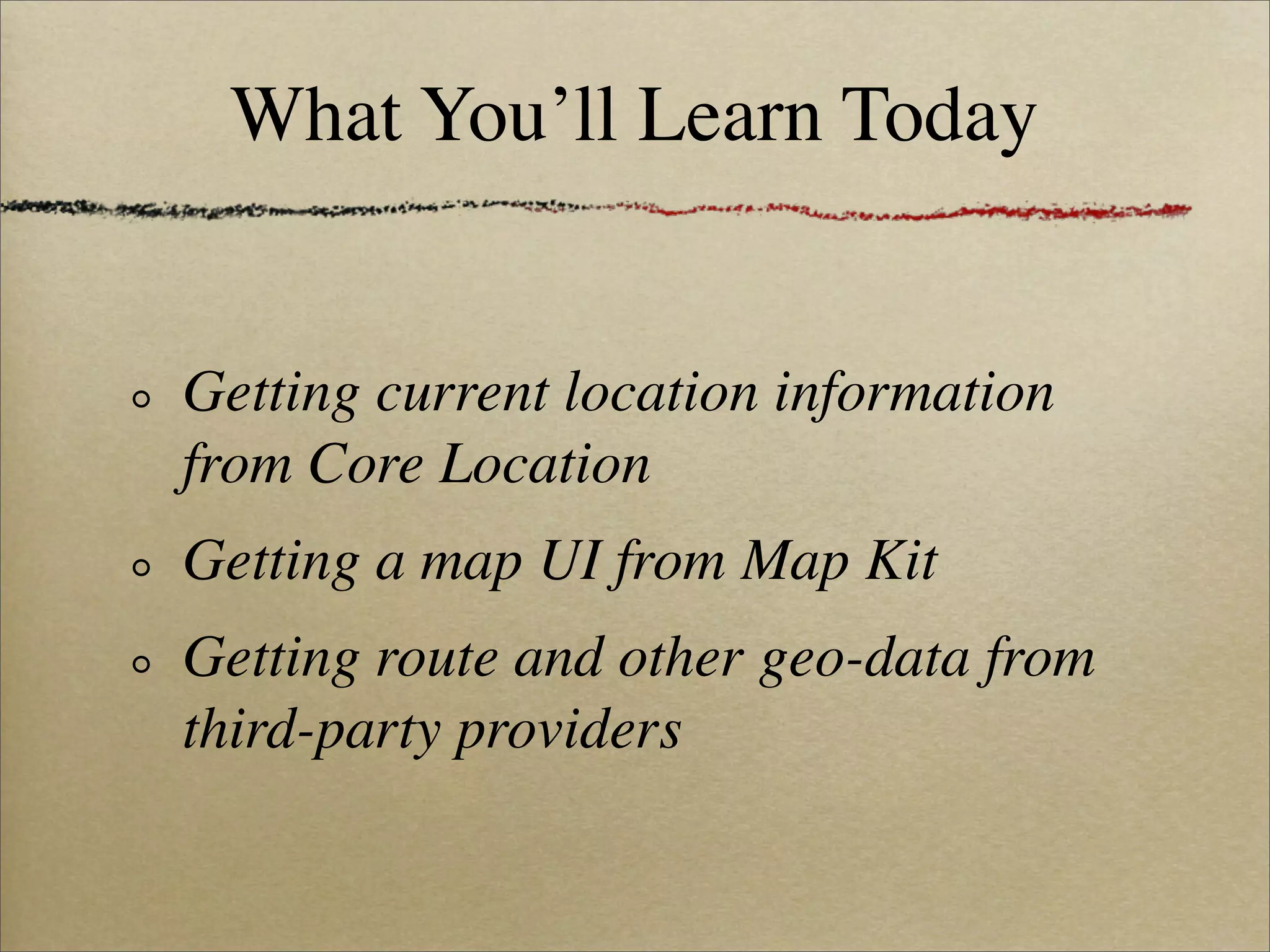 What You’ll Learn Today


Getting current location information
from Core Location
Getting a map UI from Map Kit
Getting route and other geo-data from
third-party providers
 