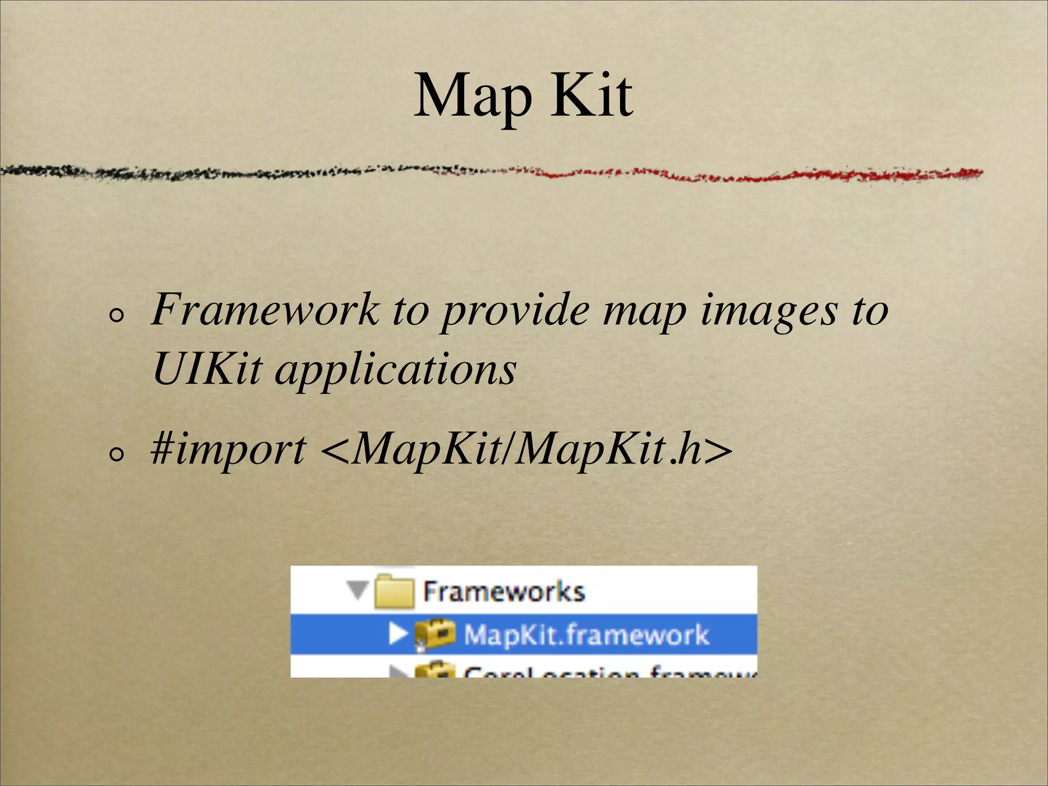 Map Kit


Framework to provide map images to
UIKit applications
#import <MapKit/MapKit.h>
 