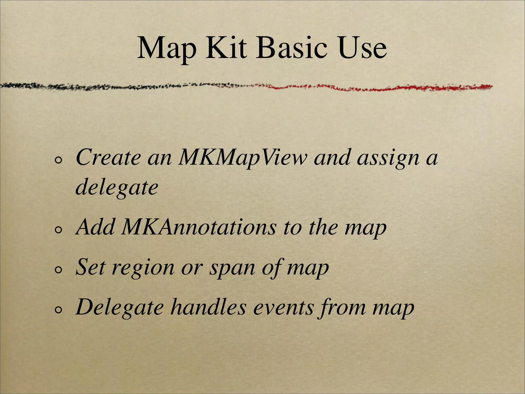 Map Kit Basic Use


Create an MKMapView and assign a
delegate
Add MKAnnotations to the map
Set region or span of map
Delegate handles events from map
 