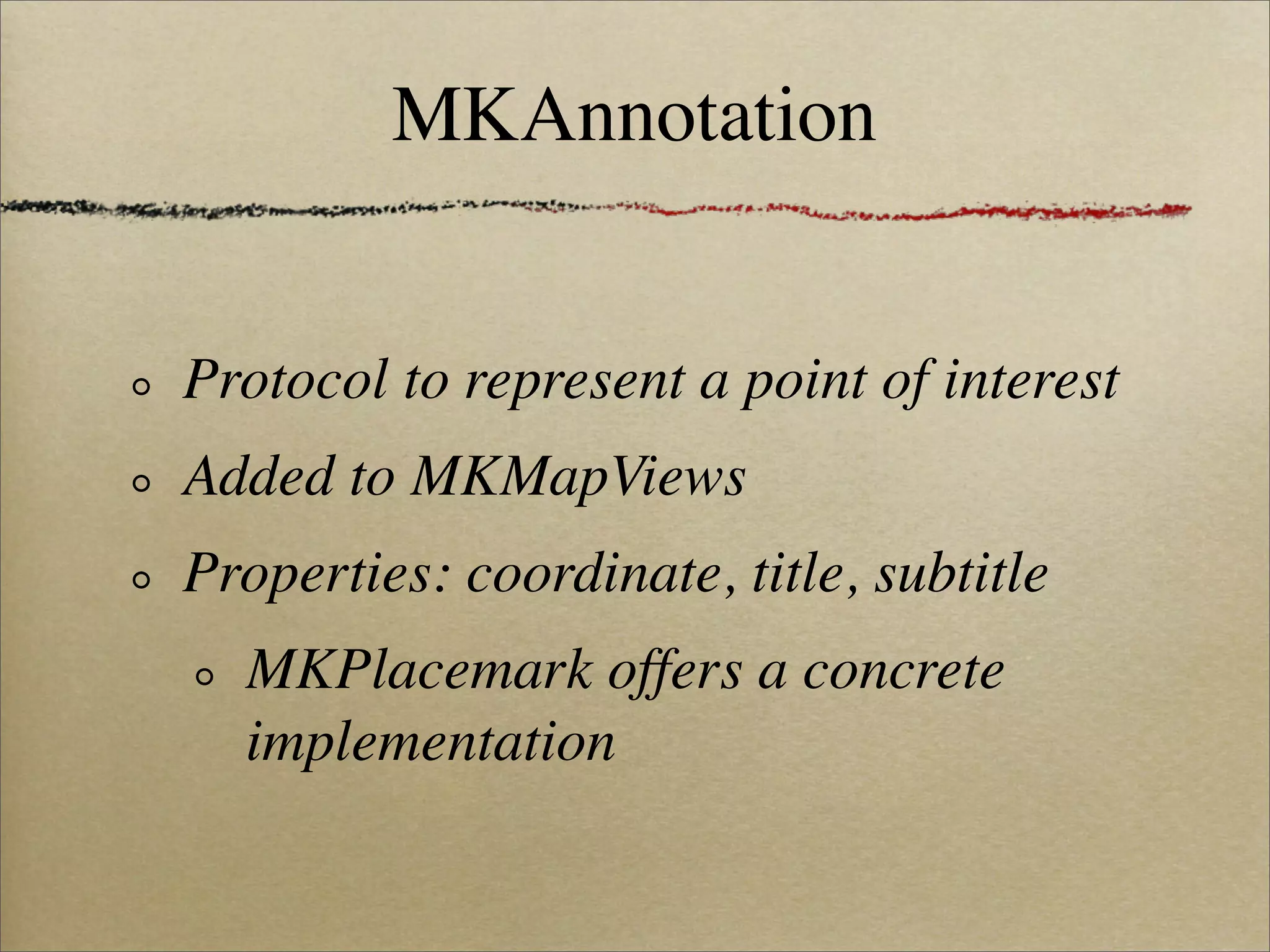MKAnnotation


Protocol to represent a point of interest
Added to MKMapViews
Properties: coordinate, title, subtitle
  MKPlacemark offers a concrete
  implementation
 